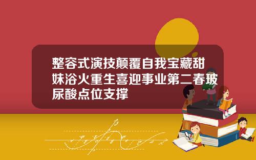 整容式演技颠覆自我宝藏甜妹浴火重生喜迎事业第二春玻尿酸点位支撑