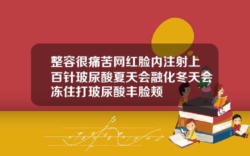 整容很痛苦网红脸内注射上百针玻尿酸夏天会融化冬天会冻住打玻尿酸丰脸颊
