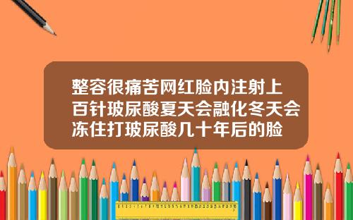 整容很痛苦网红脸内注射上百针玻尿酸夏天会融化冬天会冻住打玻尿酸几十年后的脸