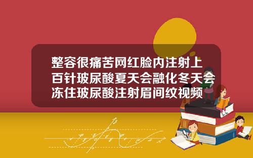 整容很痛苦网红脸内注射上百针玻尿酸夏天会融化冬天会冻住玻尿酸注射眉间纹视频