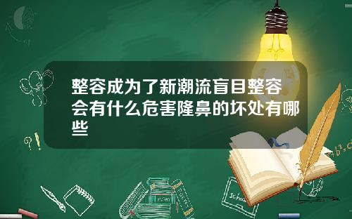 整容成为了新潮流盲目整容会有什么危害隆鼻的坏处有哪些