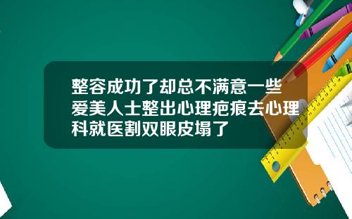 整容成功了却总不满意一些爱美人士整出心理疤痕去心理科就医割双眼皮塌了