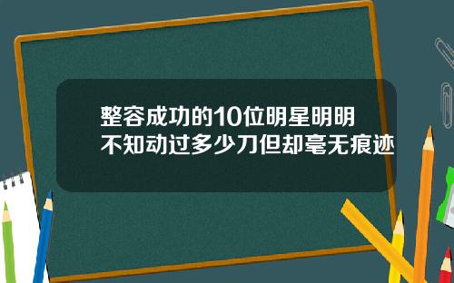 整容成功的10位明星明明不知动过多少刀但却毫无痕迹