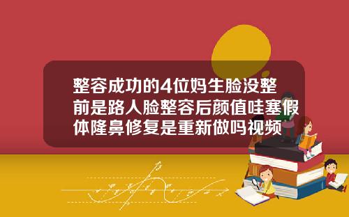 整容成功的4位妈生脸没整前是路人脸整容后颜值哇塞假体隆鼻修复是重新做吗视频