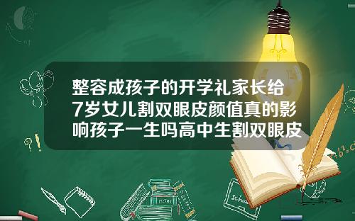 整容成孩子的开学礼家长给7岁女儿割双眼皮颜值真的影响孩子一生吗高中生割双眼皮合适吗女生