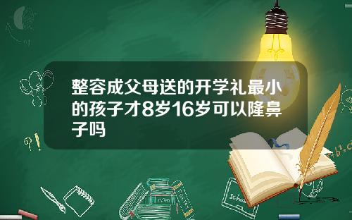 整容成父母送的开学礼最小的孩子才8岁16岁可以隆鼻子吗