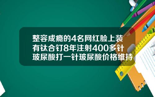 整容成瘾的4名网红脸上装有钛合钉8年注射400多针玻尿酸打一针玻尿酸价格维持两年都不会不能生育要多少钱