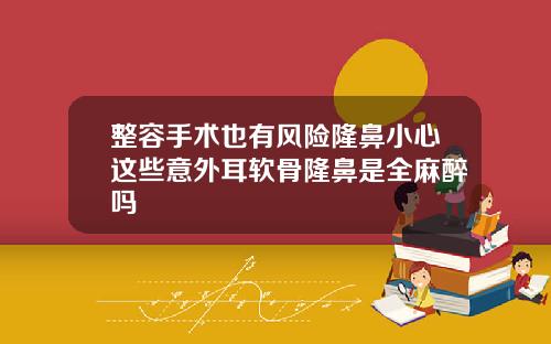 整容手术也有风险隆鼻小心这些意外耳软骨隆鼻是全麻醉吗