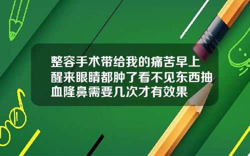 整容手术带给我的痛苦早上醒来眼睛都肿了看不见东西抽血隆鼻需要几次才有效果