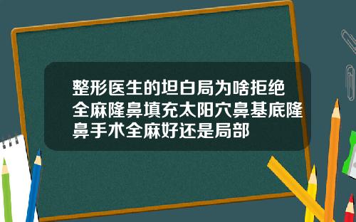 整形医生的坦白局为啥拒绝全麻隆鼻填充太阳穴鼻基底隆鼻手术全麻好还是局部