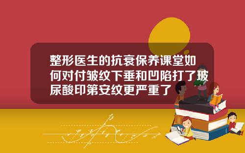 整形医生的抗衰保养课堂如何对付皱纹下垂和凹陷打了玻尿酸印第安纹更严重了