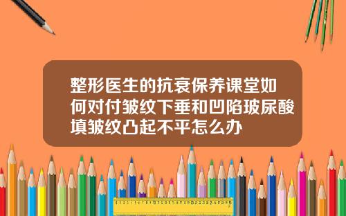 整形医生的抗衰保养课堂如何对付皱纹下垂和凹陷玻尿酸填皱纹凸起不平怎么办