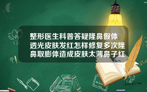 整形医生科普答疑隆鼻假体透光皮肤发红怎样修复多次隆鼻取膨体造成皮肤太薄鼻子红血丝多如何改善