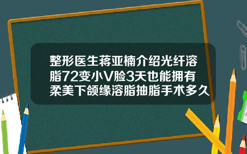 整形医生蒋亚楠介绍光纤溶脂72变小V脸3天也能拥有柔美下颌缘溶脂抽脂手术多久恢复
