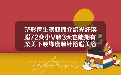 整形医生蒋亚楠介绍光纤溶脂72变小V脸3天也能拥有柔美下颌缘瘦脸针溶脂美容