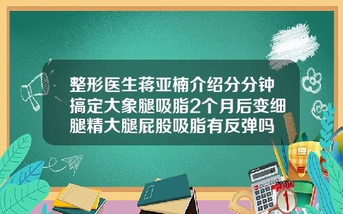 整形医生蒋亚楠介绍分分钟搞定大象腿吸脂2个月后变细腿精大腿屁股吸脂有反弹吗