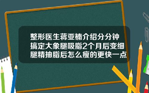 整形医生蒋亚楠介绍分分钟搞定大象腿吸脂2个月后变细腿精抽脂后怎么瘦的更快一点呢
