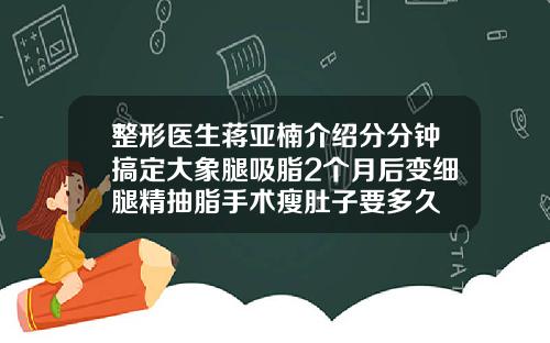 整形医生蒋亚楠介绍分分钟搞定大象腿吸脂2个月后变细腿精抽脂手术瘦肚子要多久