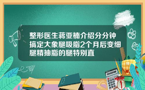 整形医生蒋亚楠介绍分分钟搞定大象腿吸脂2个月后变细腿精抽脂的腿特别直