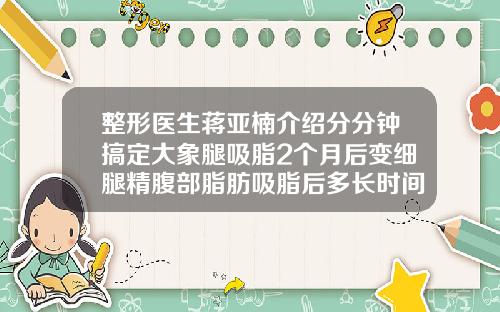 整形医生蒋亚楠介绍分分钟搞定大象腿吸脂2个月后变细腿精腹部脂肪吸脂后多长时间恢复