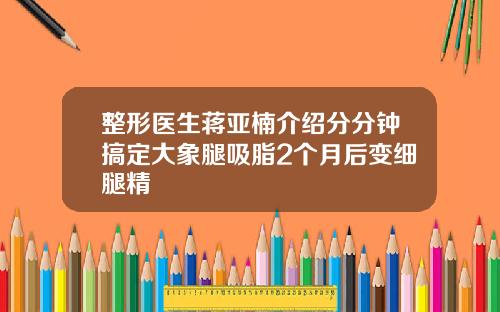整形医生蒋亚楠介绍分分钟搞定大象腿吸脂2个月后变细腿精