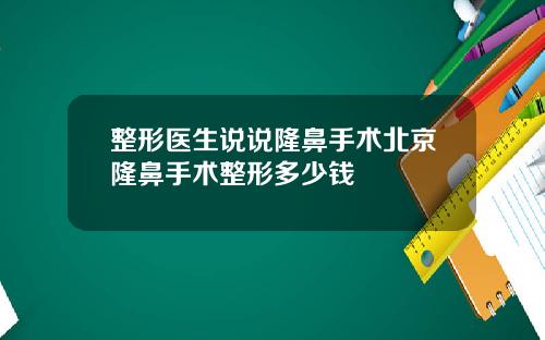 整形医生说说隆鼻手术北京隆鼻手术整形多少钱
