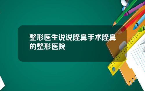 整形医生说说隆鼻手术隆鼻的整形医院