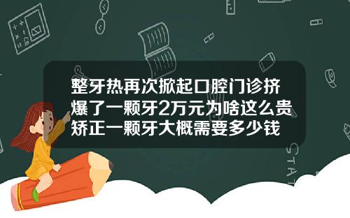 整牙热再次掀起口腔门诊挤爆了一颗牙2万元为啥这么贵矫正一颗牙大概需要多少钱
