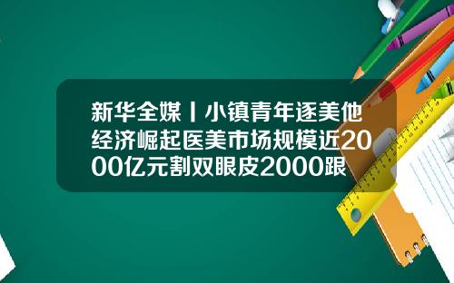 新华全媒丨小镇青年逐美他经济崛起医美市场规模近2000亿元割双眼皮2000跟5000的区别