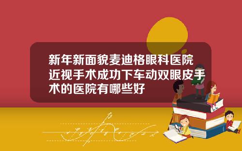 新年新面貌麦迪格眼科医院近视手术成功下车动双眼皮手术的医院有哪些好