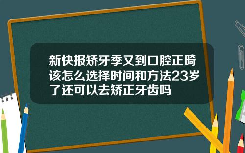 新快报矫牙季又到口腔正畸该怎么选择时间和方法23岁了还可以去矫正牙齿吗
