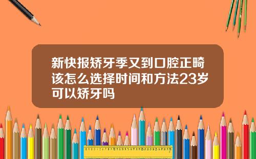 新快报矫牙季又到口腔正畸该怎么选择时间和方法23岁可以矫牙吗