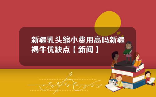 新疆乳头缩小费用高吗新疆褐牛优缺点【新闻】
