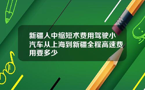 新疆人中缩短术费用驾驶小汽车从上海到新疆全程高速费用要多少