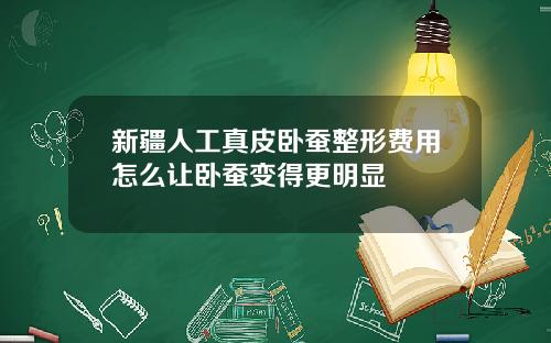 新疆人工真皮卧蚕整形费用怎么让卧蚕变得更明显
