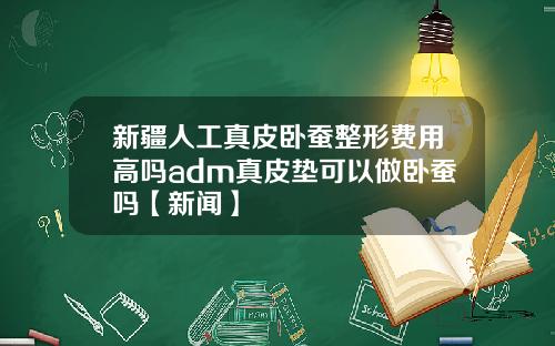 新疆人工真皮卧蚕整形费用高吗adm真皮垫可以做卧蚕吗【新闻】