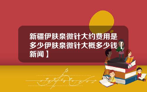 新疆伊肤泉微针大约费用是多少伊肤泉微针大概多少钱【新闻】
