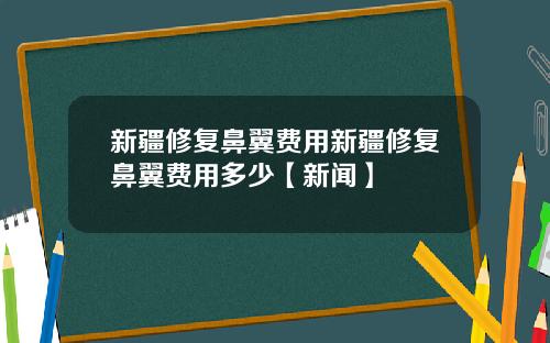 新疆修复鼻翼费用新疆修复鼻翼费用多少【新闻】