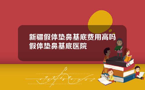 新疆假体垫鼻基底费用高吗假体垫鼻基底医院