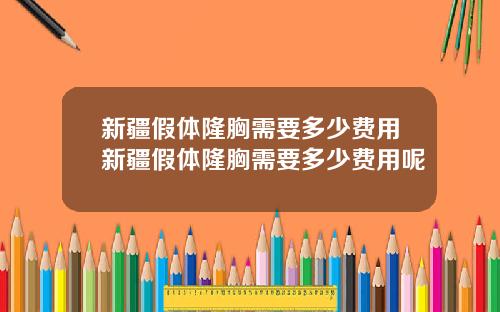 新疆假体隆胸需要多少费用新疆假体隆胸需要多少费用呢