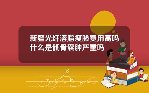 新疆光纤溶脂瘦脸费用高吗什么是骶骨囊肿严重吗