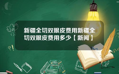 新疆全切双眼皮费用新疆全切双眼皮费用多少【新闻】
