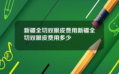 新疆全切双眼皮费用新疆全切双眼皮费用多少