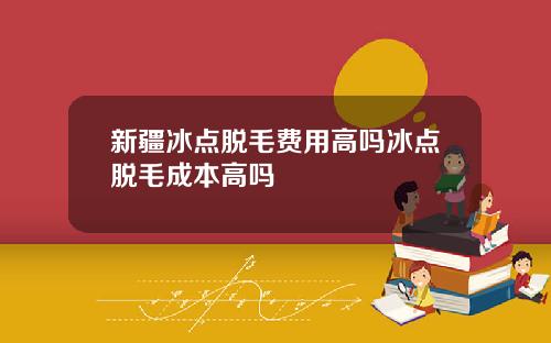 新疆冰点脱毛费用高吗冰点脱毛成本高吗