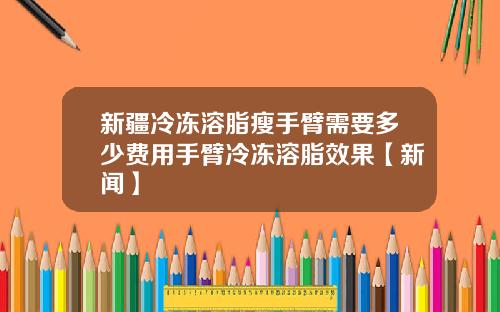 新疆冷冻溶脂瘦手臂需要多少费用手臂冷冻溶脂效果【新闻】