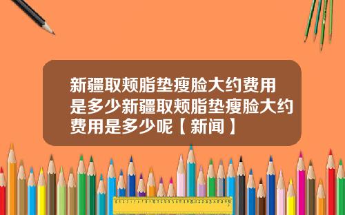 新疆取颊脂垫瘦脸大约费用是多少新疆取颊脂垫瘦脸大约费用是多少呢【新闻】