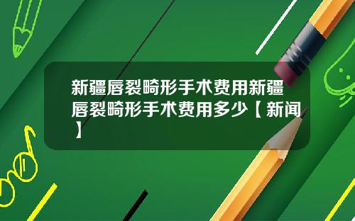 新疆唇裂畸形手术费用新疆唇裂畸形手术费用多少【新闻】