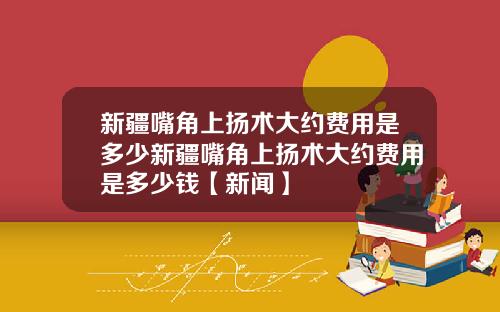 新疆嘴角上扬术大约费用是多少新疆嘴角上扬术大约费用是多少钱【新闻】