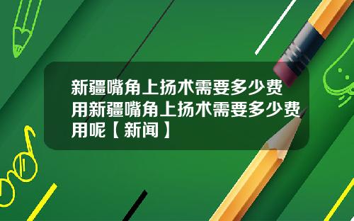 新疆嘴角上扬术需要多少费用新疆嘴角上扬术需要多少费用呢【新闻】