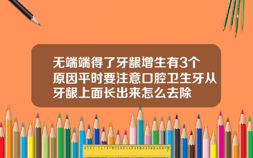 无端端得了牙龈增生有3个原因平时要注意口腔卫生牙从牙龈上面长出来怎么去除